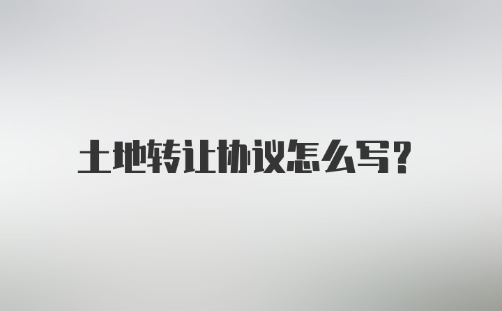 土地转让协议怎么写?