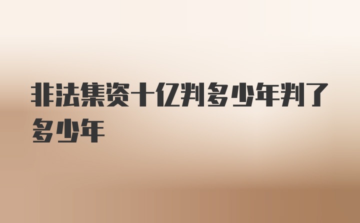 非法集资十亿判多少年判了多少年