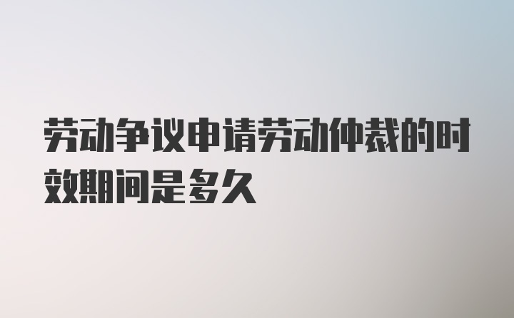 劳动争议申请劳动仲裁的时效期间是多久