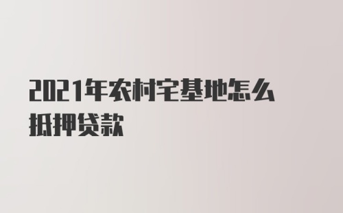 2021年农村宅基地怎么抵押贷款