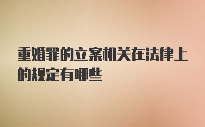 重婚罪的立案机关在法律上的规定有哪些