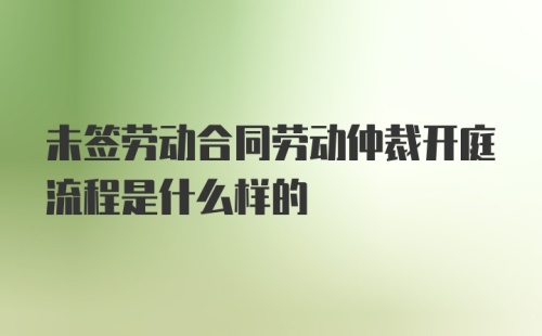 未签劳动合同劳动仲裁开庭流程是什么样的