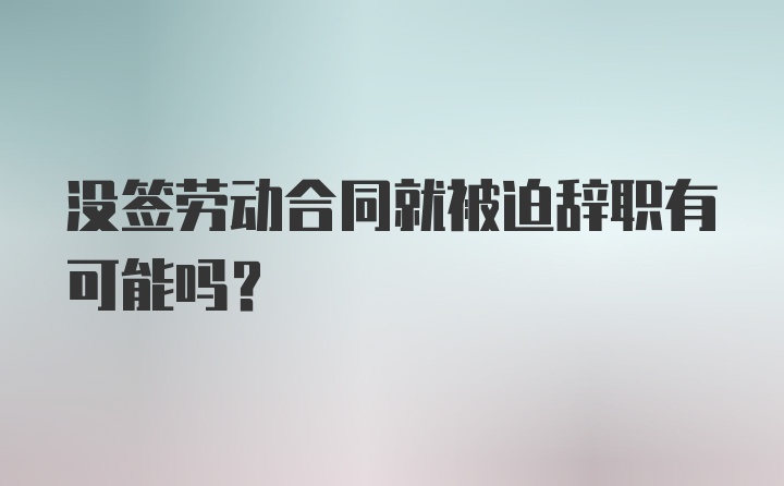 没签劳动合同就被迫辞职有可能吗？