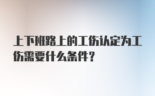 上下班路上的工伤认定为工伤需要什么条件？