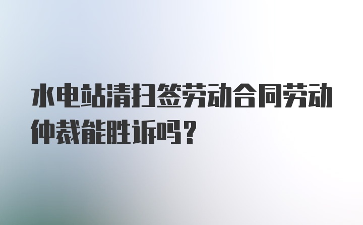 水电站清扫签劳动合同劳动仲裁能胜诉吗？