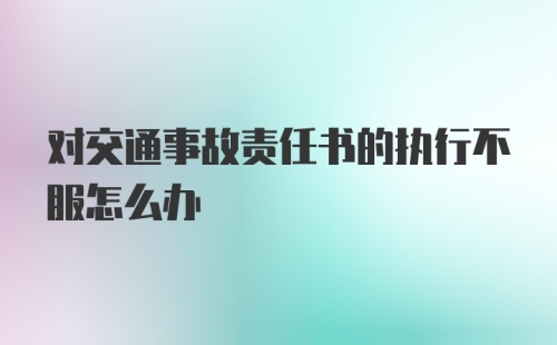 对交通事故责任书的执行不服怎么办