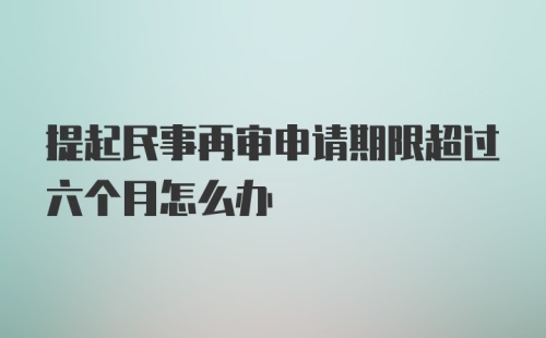 提起民事再审申请期限超过六个月怎么办