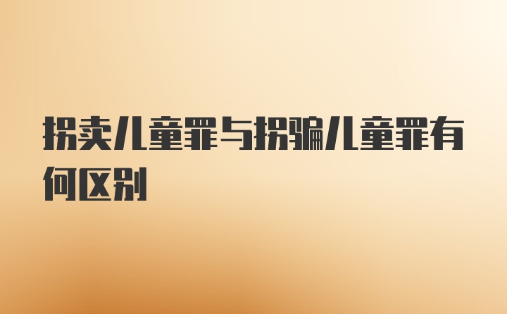 拐卖儿童罪与拐骗儿童罪有何区别