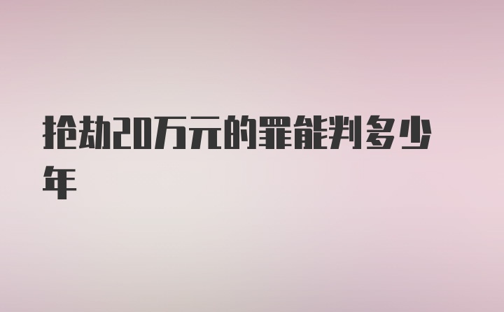 抢劫20万元的罪能判多少年