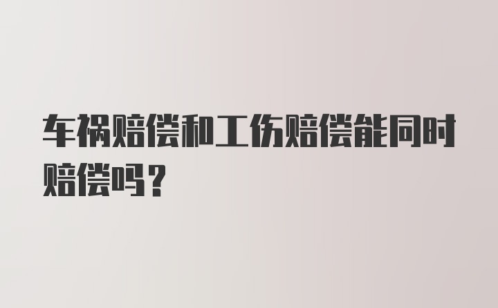 车祸赔偿和工伤赔偿能同时赔偿吗？