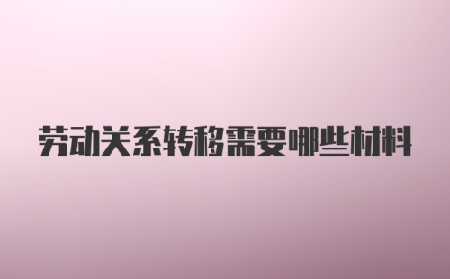 劳动关系转移需要哪些材料