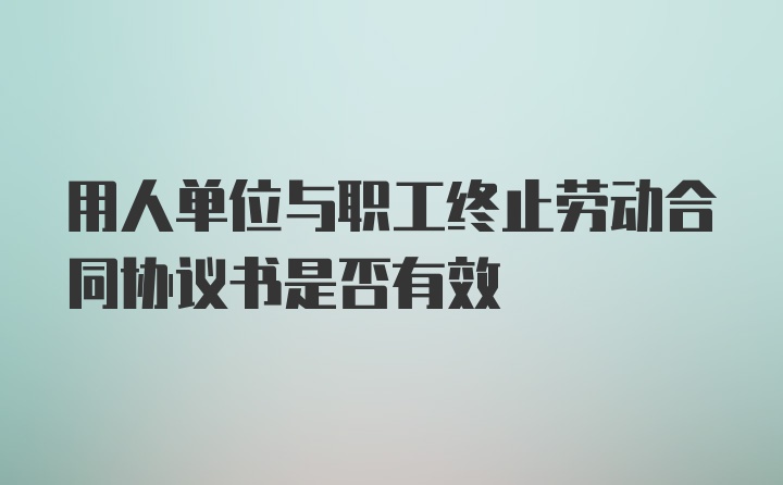 用人单位与职工终止劳动合同协议书是否有效