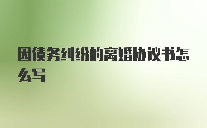 因债务纠纷的离婚协议书怎么写