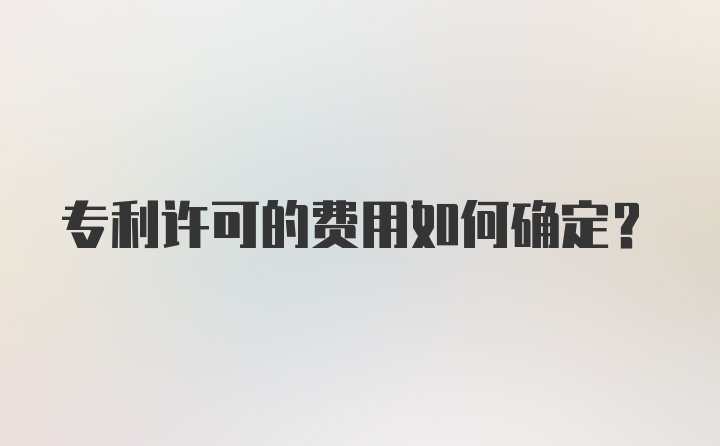 专利许可的费用如何确定？