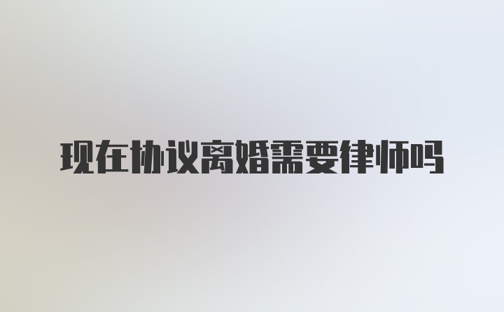 现在协议离婚需要律师吗