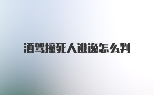 酒驾撞死人逃逸怎么判