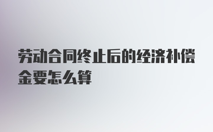 劳动合同终止后的经济补偿金要怎么算