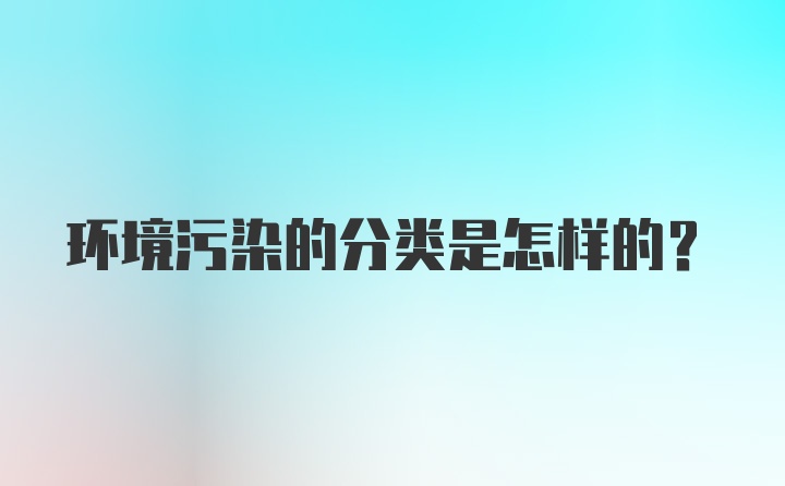 环境污染的分类是怎样的？