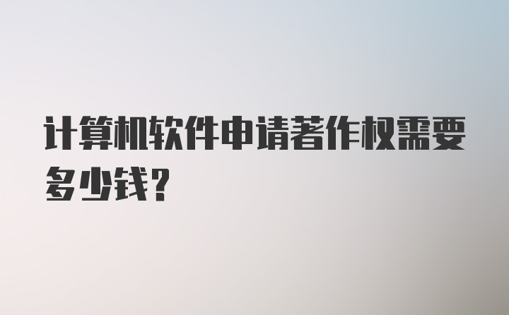 计算机软件申请著作权需要多少钱？