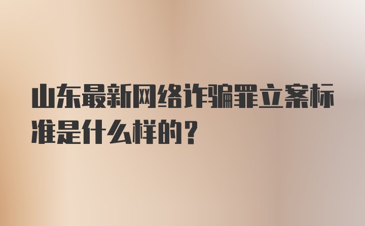 山东最新网络诈骗罪立案标准是什么样的？