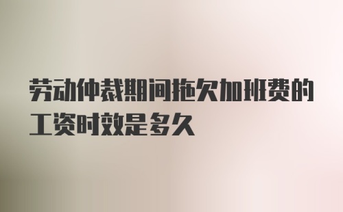 劳动仲裁期间拖欠加班费的工资时效是多久