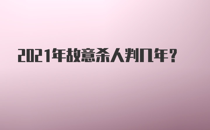 2021年故意杀人判几年？