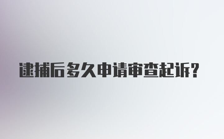 逮捕后多久申请审查起诉?