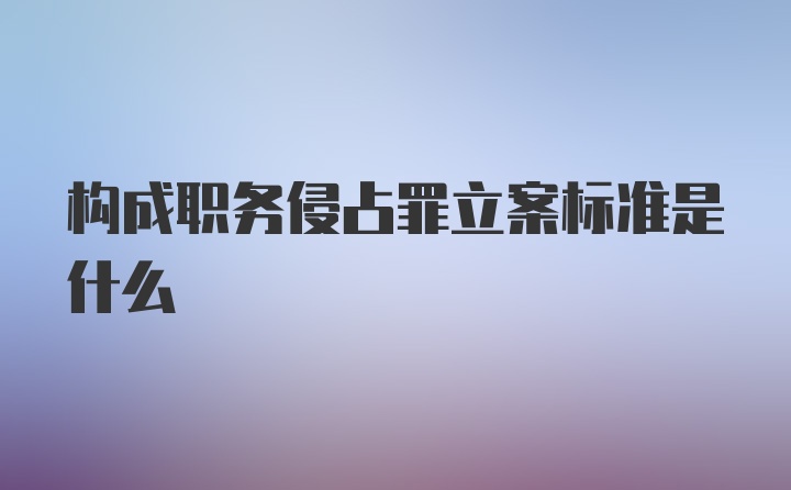 构成职务侵占罪立案标准是什么