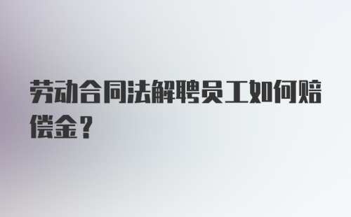 劳动合同法解聘员工如何赔偿金？