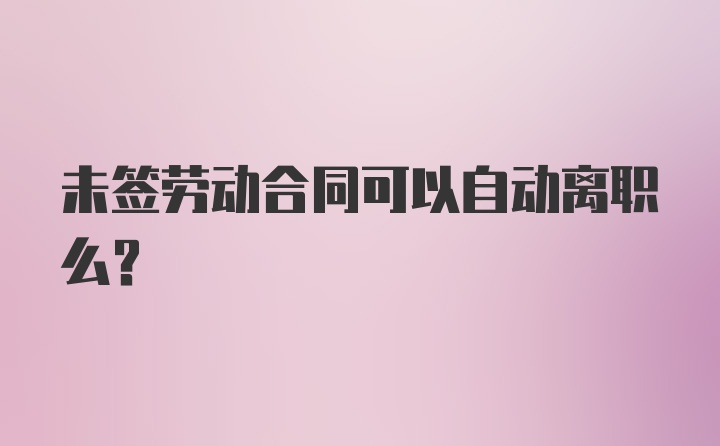 未签劳动合同可以自动离职么？