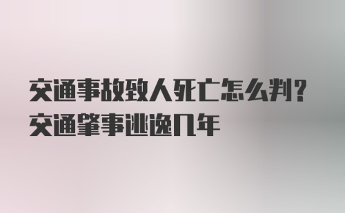 交通事故致人死亡怎么判？交通肇事逃逸几年