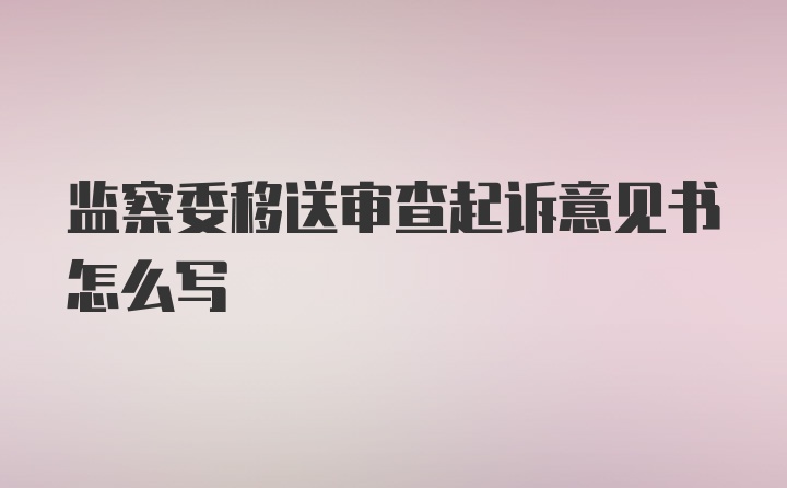 监察委移送审查起诉意见书怎么写