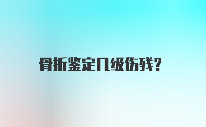 骨折鉴定几级伤残?