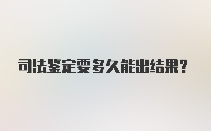 司法鉴定要多久能出结果？