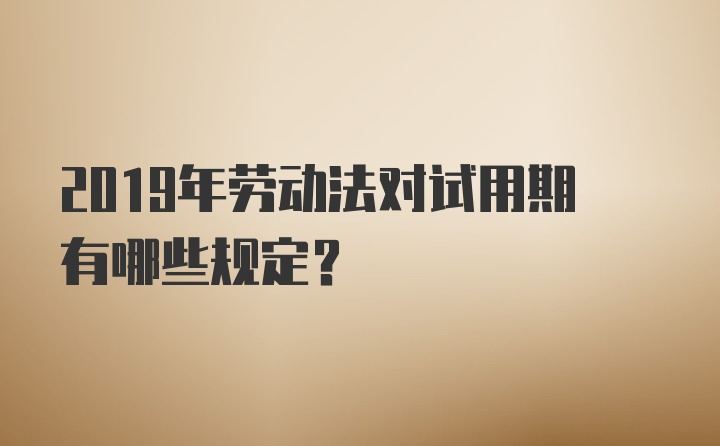 2019年劳动法对试用期有哪些规定?