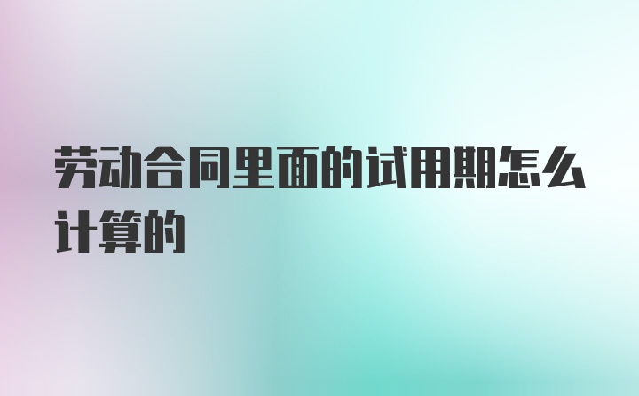 劳动合同里面的试用期怎么计算的