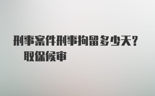 刑事案件刑事拘留多少天? 取保候审