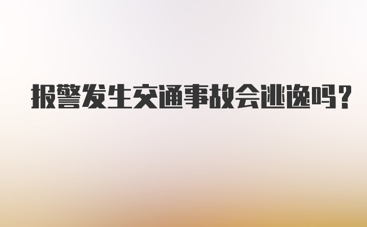 报警发生交通事故会逃逸吗？