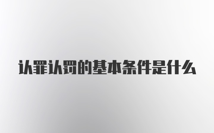 认罪认罚的基本条件是什么