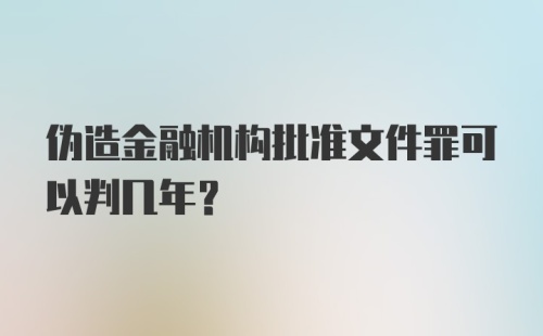 伪造金融机构批准文件罪可以判几年？