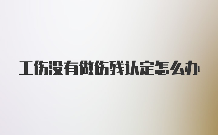 工伤没有做伤残认定怎么办