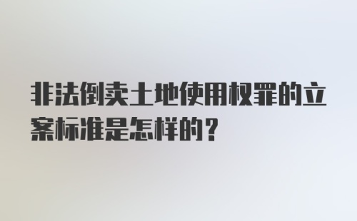 非法倒卖土地使用权罪的立案标准是怎样的？