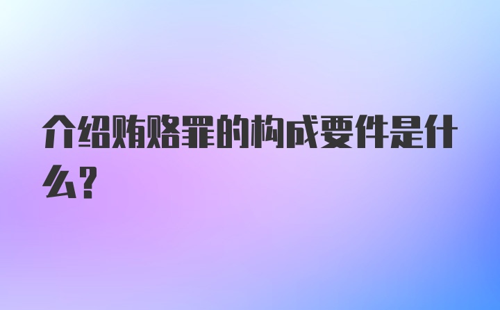 介绍贿赂罪的构成要件是什么？