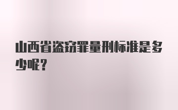 山西省盗窃罪量刑标准是多少呢？