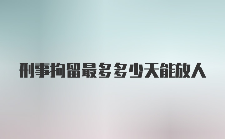 刑事拘留最多多少天能放人