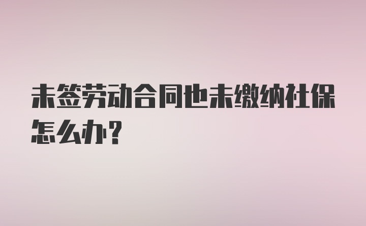 未签劳动合同也未缴纳社保怎么办？