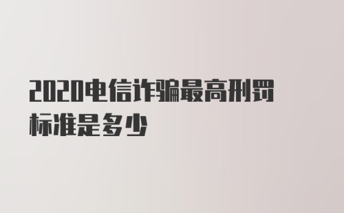 2020电信诈骗最高刑罚标准是多少