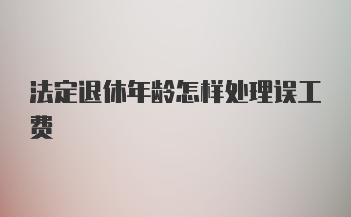 法定退休年龄怎样处理误工费