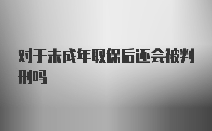 对于未成年取保后还会被判刑吗