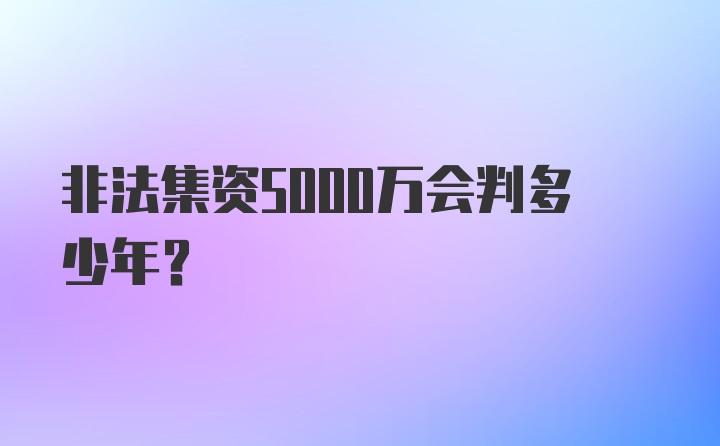 非法集资5000万会判多少年?